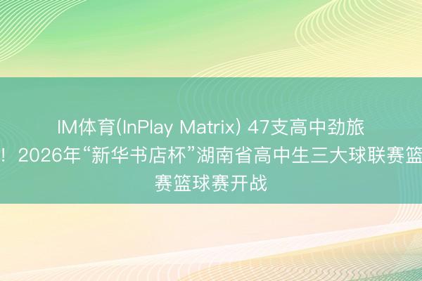 IM体育(InPlay Matrix) 47支高中劲旅同台竞技！2026年“新华书店杯”湖南省高中生三大球联赛篮球赛开战