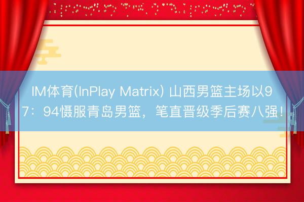 IM体育(InPlay Matrix) 山西男篮主场以97：94慑服青岛男篮，笔直晋级季后赛八强！