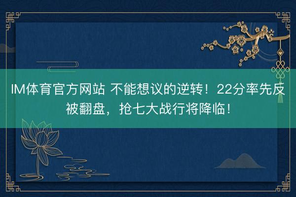 IM体育官方网站 不能想议的逆转！22分率先反被翻盘，抢七大战行将降临！