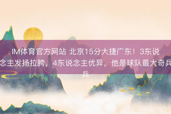 IM体育官方网站 北京15分大捷广东！3东说念主发扬拉胯，4东说念主优异，他是球队最大奇兵