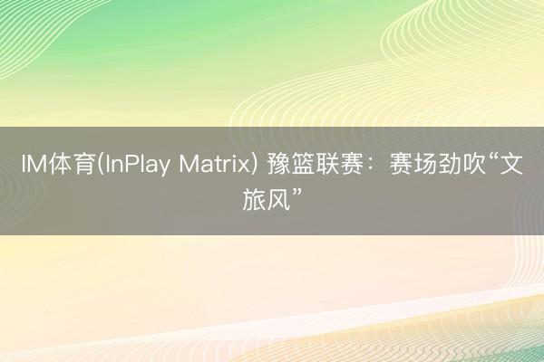 IM体育(InPlay Matrix) 豫篮联赛：赛场劲吹“文旅风”