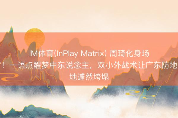 IM体育(InPlay Matrix) 周琦化身场边指导官！一语点醒梦中东说念主，双小外战术让广东防地遽然垮塌