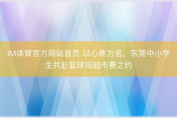 IM体育官方网站首页 以心疼为名，东莞中小学生共赴篮球班超市赛之约