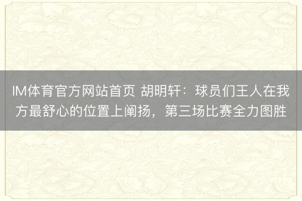 IM体育官方网站首页 胡明轩：球员们王人在我方最舒心的位置上阐扬，第三场比赛全力图胜