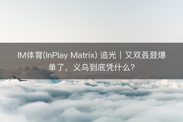 IM体育(InPlay Matrix) 追光｜又双叒叕爆单了，<a href=