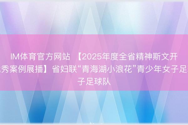 IM体育官方网站 【2025年度全省精神斯文开采优秀案例展播】省妇联“青海湖小浪花”青少年女子足球队