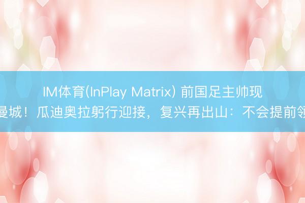 IM体育(InPlay Matrix) 前国足主帅现身曼城！瓜迪奥拉躬行迎接，复兴再出山：不会提前领悟