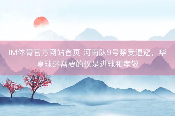 IM体育官方网站首页 河南队9号禁受退避，华夏球迷需要的仅是进球和孝敬