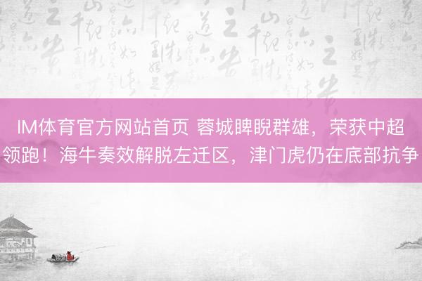 IM体育官方网站首页 蓉城睥睨群雄，荣获中超领跑！海牛奏效解脱左迁区，津门虎仍在底部抗争