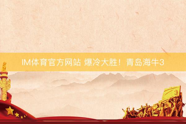 IM体育官方网站 爆冷大胜！青岛海牛3