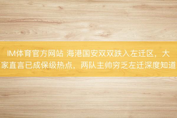 IM体育官方网站 海港国安双双跌入左迁区，大家直言已成保级热点，两队主帅穷乏左迁深度知道