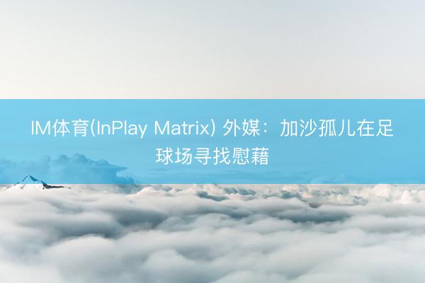 IM体育(InPlay Matrix) 外媒：加沙孤儿在足球场寻找慰藉
