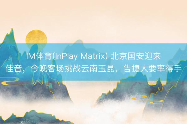 IM体育(InPlay Matrix) 北京国安迎来佳音，今晚客场挑战云南玉昆，告捷大要率得手