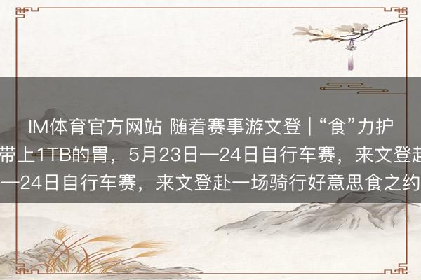 IM体育官方网站 随着赛事游文登 | “食”力护航 ！带上你的自行车，带上1TB的胃，5月23日—24日自行车赛，来文登赴一场骑行好意思食之约
