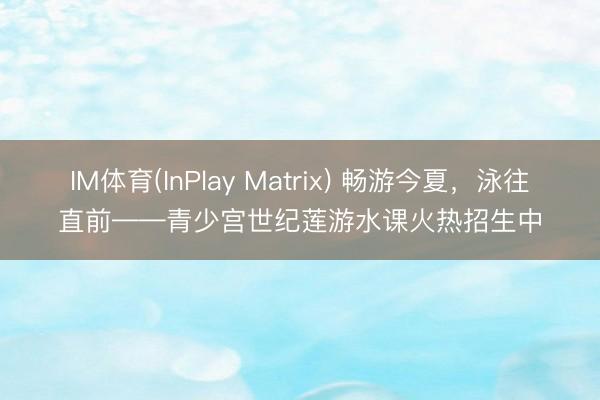 IM体育(InPlay Matrix) 畅游今夏，泳往直前——青少宫世纪莲游水课火热招生中