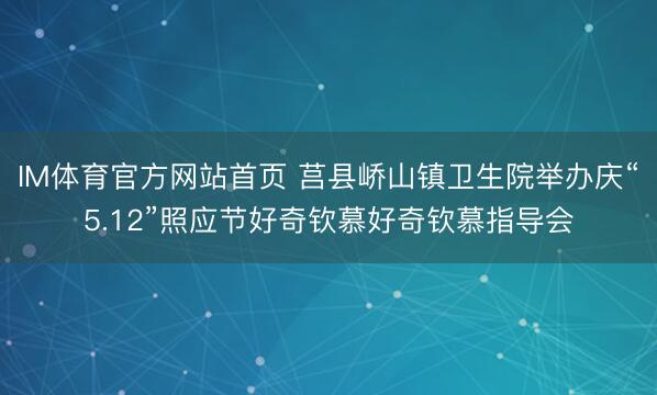 IM体育官方网站首页 莒县峤山镇卫生院举办庆“5.12”照应节好奇钦慕好奇钦慕指导会