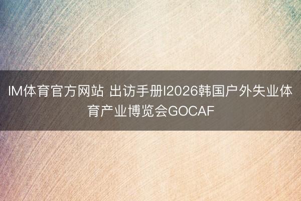 IM体育官方网站 出访手册l2026韩国户外失业体育产业博览会GOCAF