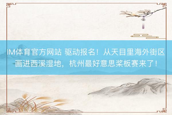 IM体育官方网站 驱动报名！从天目里海外街区画进西溪湿地，杭州最好意思桨板赛来了！