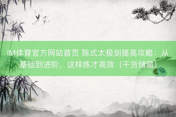 IM体育官方网站首页 陈式太极剑提高攻略：从基础到进阶，这样练才高效（干货储藏）
