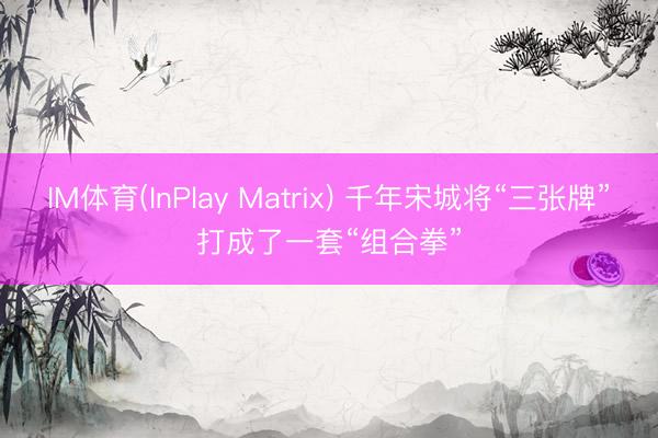 IM体育(InPlay Matrix) 千年宋城将“三张牌”打成了一套“组合拳”