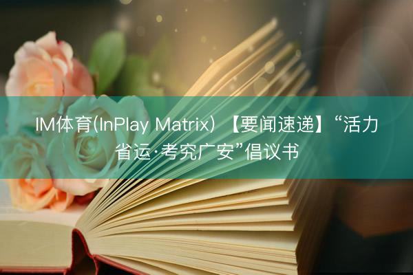IM体育(InPlay Matrix) 【要闻速递】“活力省运·考究广安”倡议书