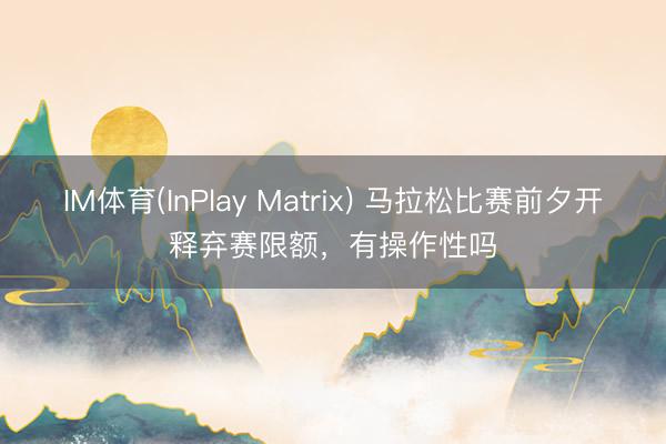 IM体育(InPlay Matrix) 马拉松比赛前夕开释弃赛限额，有操作性吗
