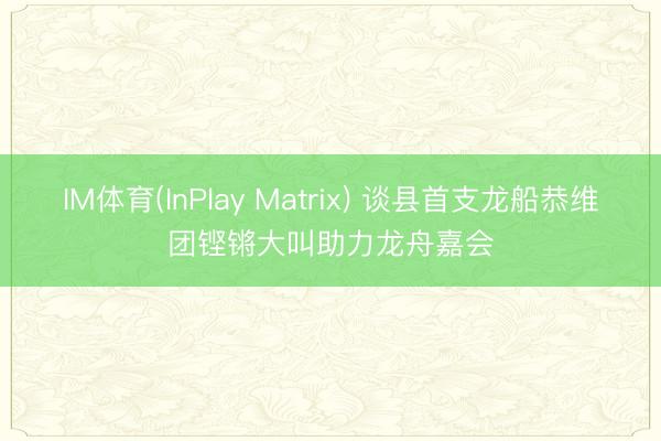 IM体育(InPlay Matrix) 谈县首支龙船恭维团铿锵大叫助力龙舟嘉会