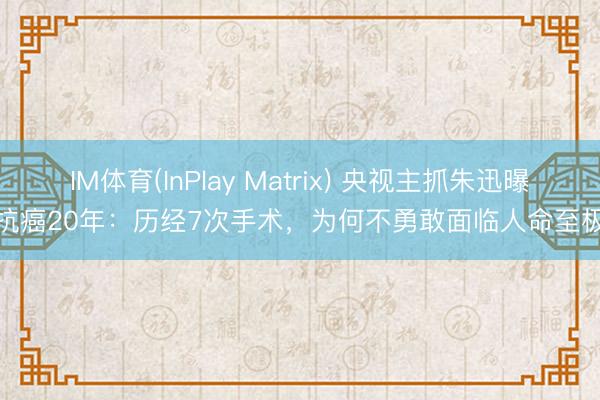 IM体育(InPlay Matrix) 央视主抓朱迅曝抗癌20年：历经7次手术，为何不勇敢面临人命至极
