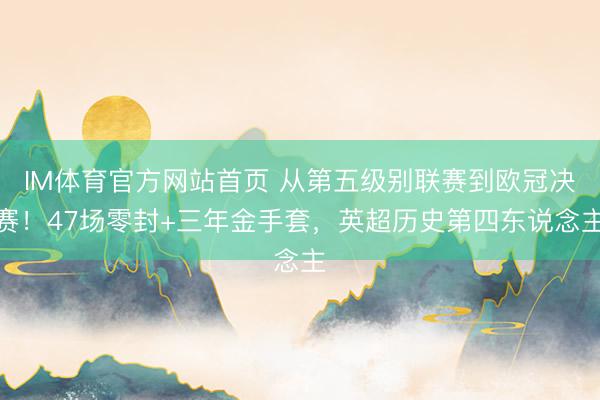 IM体育官方网站首页 从第五级别联赛到欧冠决赛！47场零封+三年金手套，英超历史第四东说念主