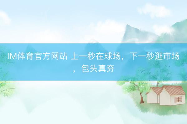 IM体育官方网站 上一秒在球场，下一秒逛市场，包头真夯