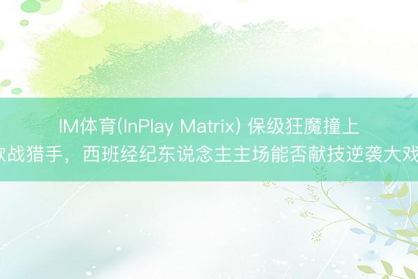 IM体育(InPlay Matrix) 保级狂魔撞上欧战猎手，西班经纪东说念主主场能否献技逆袭大戏？