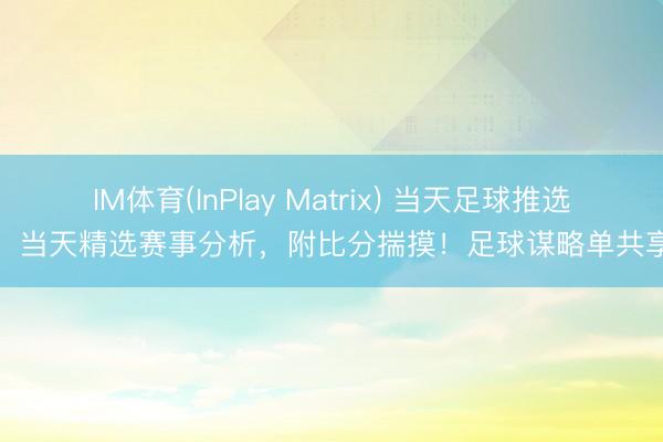 IM体育(InPlay Matrix) 当天足球推选：当天精选赛事分析，附比分揣摸！足球谋略单共享