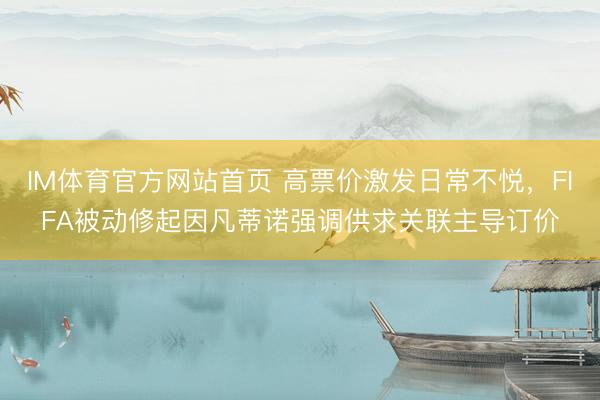 IM体育官方网站首页 高票价激发日常不悦，FIFA被动修起因凡蒂诺强调供求关联主导订价
