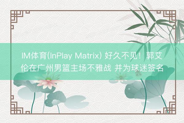 IM体育(InPlay Matrix) 好久不见！郭艾伦在广州男篮主场不雅战 并为球迷签名
