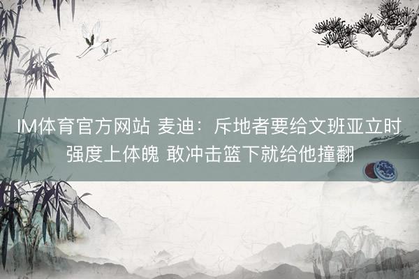 IM体育官方网站 麦迪：斥地者要给文班亚立时强度上体魄 敢冲击篮下就给他撞翻