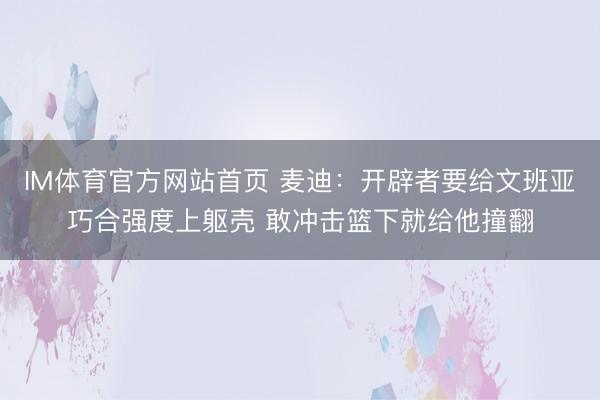IM体育官方网站首页 麦迪：开辟者要给文班亚巧合强度上躯壳 敢冲击篮下就给他撞翻
