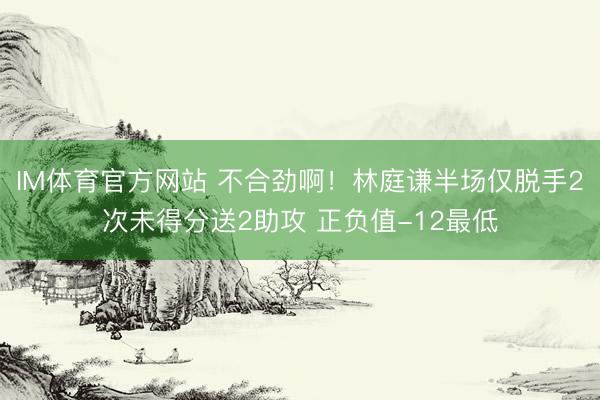 IM体育官方网站 不合劲啊！林庭谦半场仅脱手2次未得分送2助攻 正负值-12最低