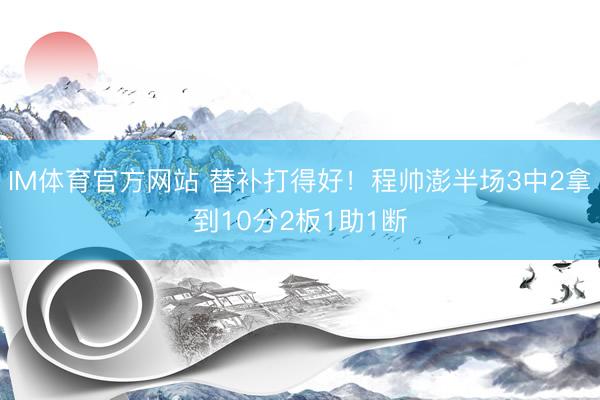 IM体育官方网站 替补打得好！程帅澎半场3中2拿到10分2板1助1断