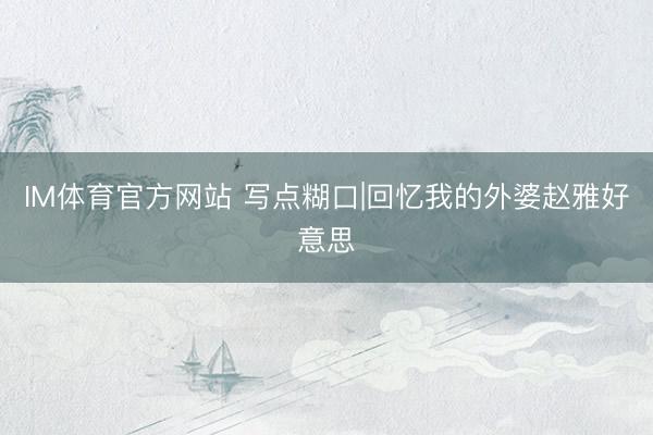 IM体育官方网站 写点糊口|回忆我的外婆赵雅好意思
