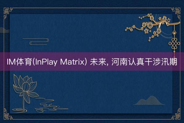 IM体育(InPlay Matrix) 未来， 河南认真干涉汛期