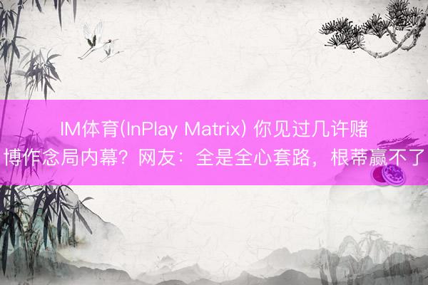 IM体育(InPlay Matrix) 你见过几许赌博作念局内幕？网友：全是全心套路，根蒂赢不了