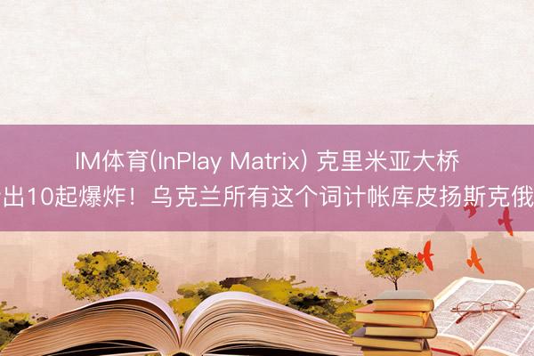 IM体育(InPlay Matrix) 克里米亚大桥传出10起爆炸！乌克兰所有这个词计帐库皮扬斯克俄军