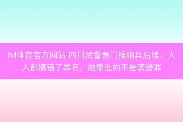 IM体育官方网站 四川武警营门推哨兵后续：人人都搞错了罪名，她靠近的不是袭警罪