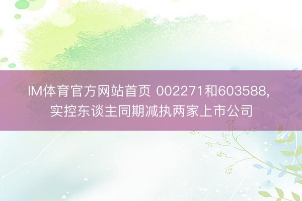 IM体育官方网站首页 002271和603588， 实控东谈主同期减执两家上市公司