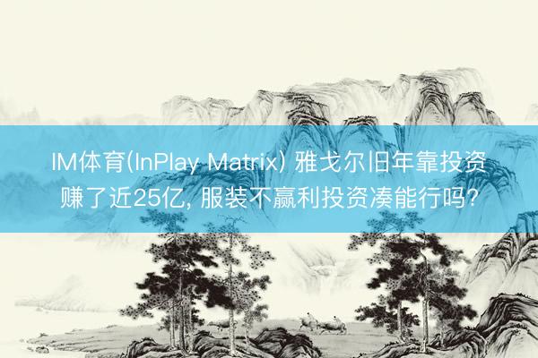 IM体育(InPlay Matrix) 雅戈尔旧年靠投资赚了近25亿， 服装不赢利投资凑能行吗?