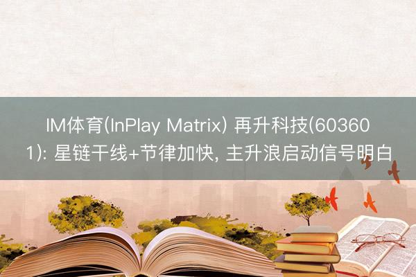 IM体育(InPlay Matrix) 再升科技(603601): 星链干线+节律加快， 主升浪启动信号明白