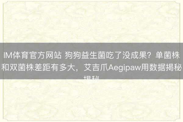 IM体育官方网站 狗狗益生菌吃了没成果？单菌株和双菌株差距有多大，艾吉爪Aegipaw用数据揭秘