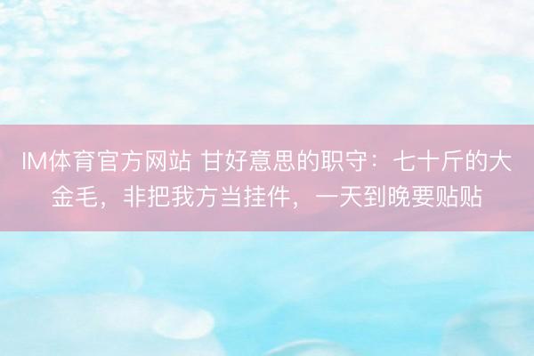 IM体育官方网站 甘好意思的职守：七十斤的大金毛，非把我方当挂件，一天到晚要贴贴