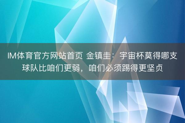 IM体育官方网站首页 金镇圭：宇宙杯莫得哪支球队比咱们更弱，咱们必须踢得更坚贞