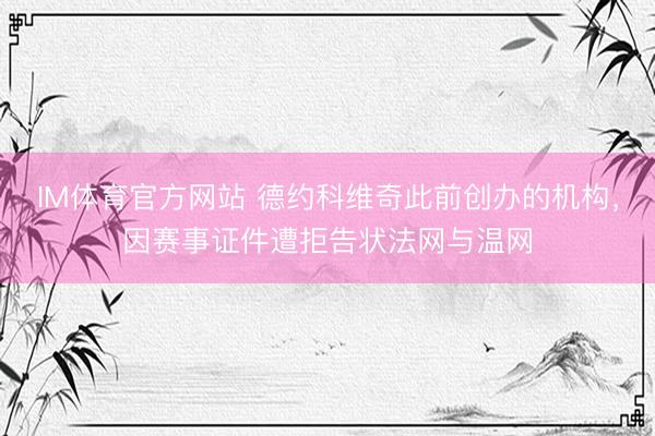 IM体育官方网站 德约科维奇此前创办的机构，因赛事证件遭拒告状法网与温网